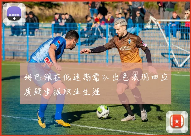姆巴佩在低迷期需以出色表现回应质疑重振职业生涯