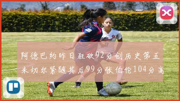 阿德巴约昨日狂砍92分创历史第五米切尔紧随其后99分张伯伦104分高居第一