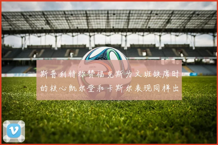 斯普利特称赞福克斯为文班缺席时的核心凯尔登和卡斯尔表现同样出色