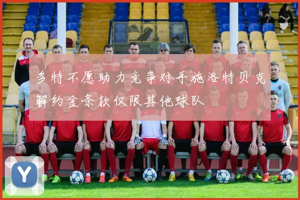 多特不愿助力竞争对手施洛特贝克解约金条款仅限其他球队
