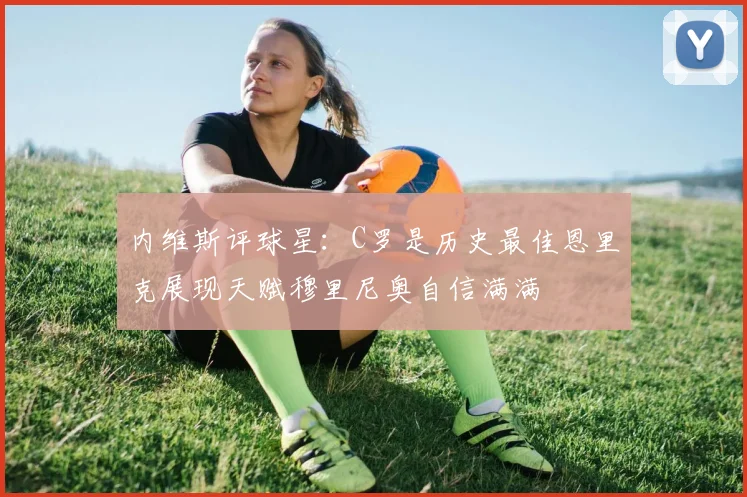 内维斯评球星：C罗是历史最佳恩里克展现天赋穆里尼奥自信满满