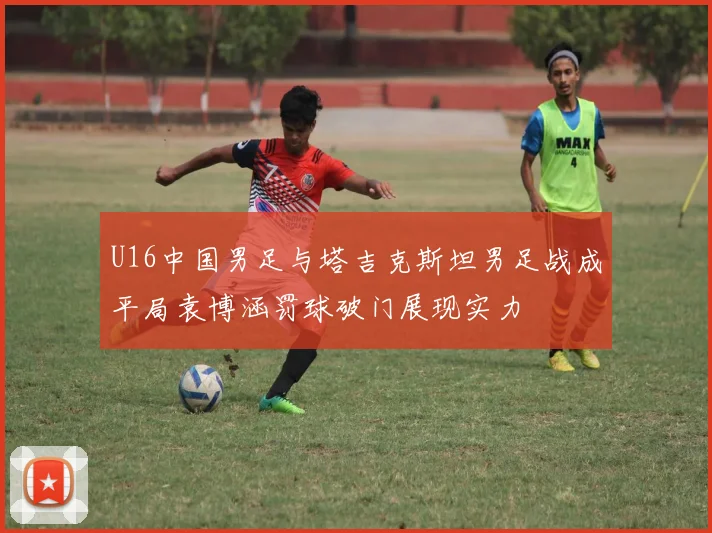 U16中国男足与塔吉克斯坦男足战成平局袁博涵罚球破门展现实力
