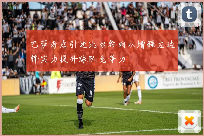 巴萨考虑引进比尔希利以增强左边锋实力提升球队竞争力