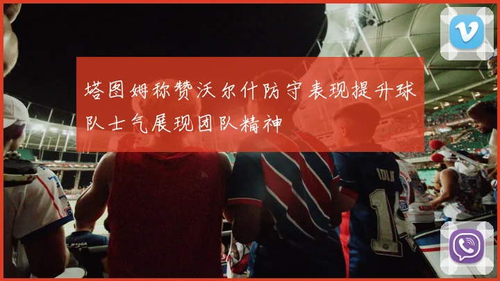 塔图姆称赞沃尔什防守表现提升球队士气展现团队精神