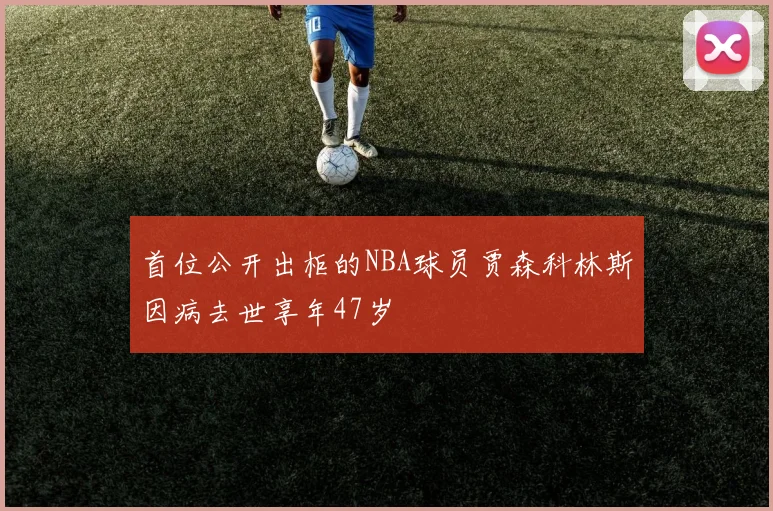 首位公开出柜的NBA球员贾森科林斯因病去世享年47岁