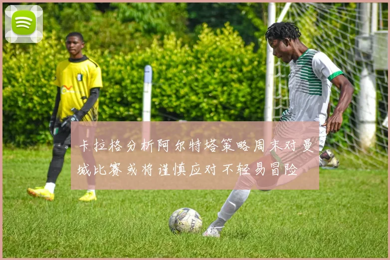 卡拉格分析阿尔特塔策略周末对曼城比赛或将谨慎应对不轻易冒险