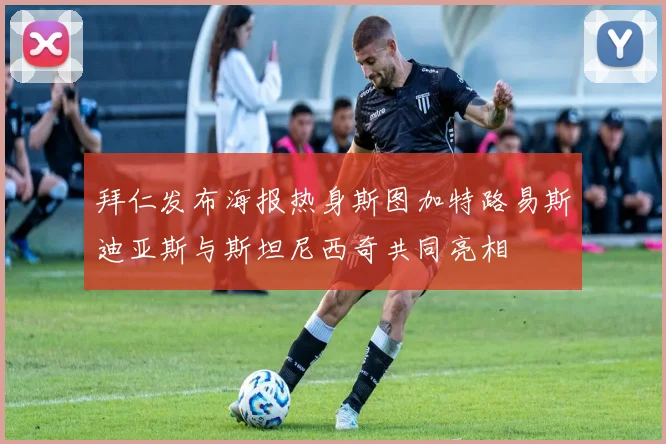 拜仁发布海报热身斯图加特路易斯迪亚斯与斯坦尼西奇共同亮相