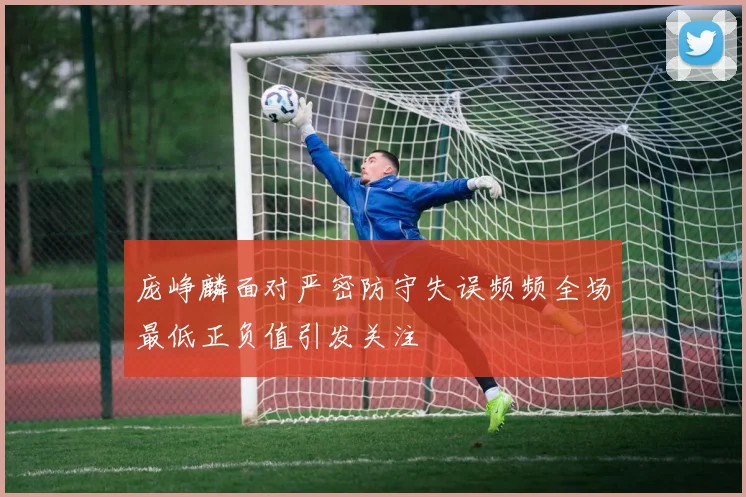 庞峥麟面对严密防守失误频频全场最低正负值引发关注