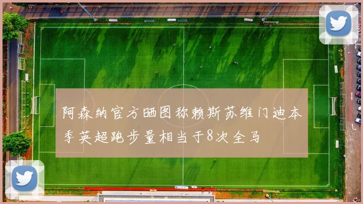 阿森纳官方晒图称赖斯苏维门迪本季英超跑步量相当于8次全马