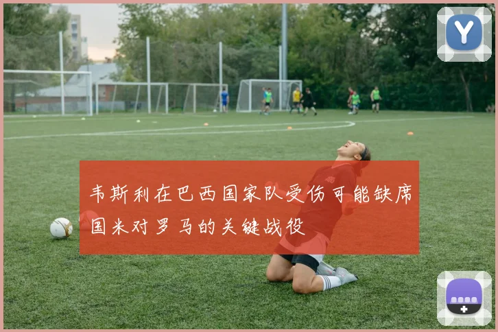韦斯利在巴西国家队受伤可能缺席国米对罗马的关键战役