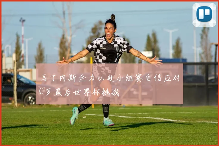 马丁内斯全力以赴小组赛自信应对C罗最后世界杯挑战