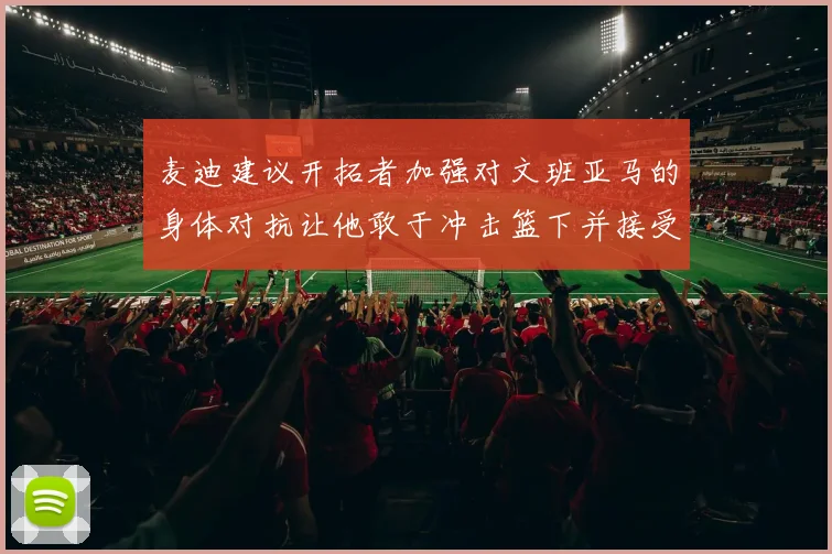 麦迪建议开拓者加强对文班亚马的身体对抗让他敢于冲击篮下并接受挑战
